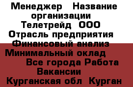 Менеджер › Название организации ­ Телетрейд, ООО › Отрасль предприятия ­ Финансовый анализ › Минимальный оклад ­ 40 000 - Все города Работа » Вакансии   . Курганская обл.,Курган г.